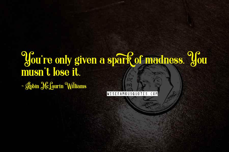 Robin McLaurin Williams Quotes: You're only given a spark of madness. You musn't lose it.