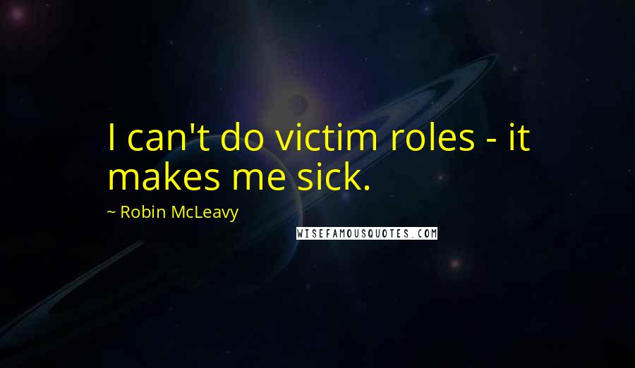 Robin McLeavy Quotes: I can't do victim roles - it makes me sick.
