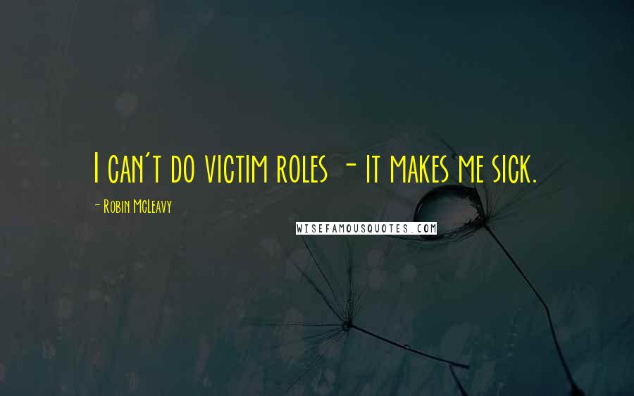 Robin McLeavy Quotes: I can't do victim roles - it makes me sick.