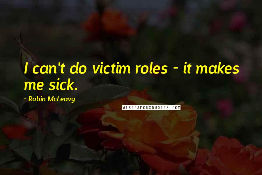 Robin McLeavy Quotes: I can't do victim roles - it makes me sick.