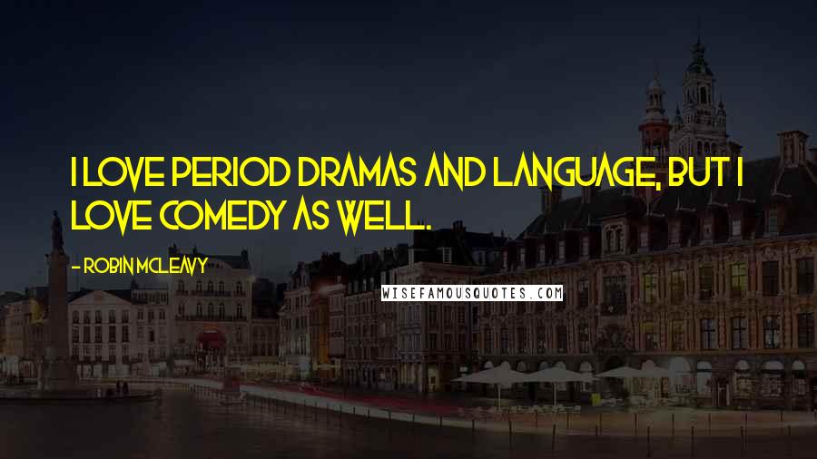 Robin McLeavy Quotes: I love period dramas and language, but I love comedy as well.