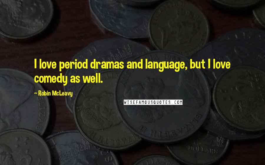 Robin McLeavy Quotes: I love period dramas and language, but I love comedy as well.