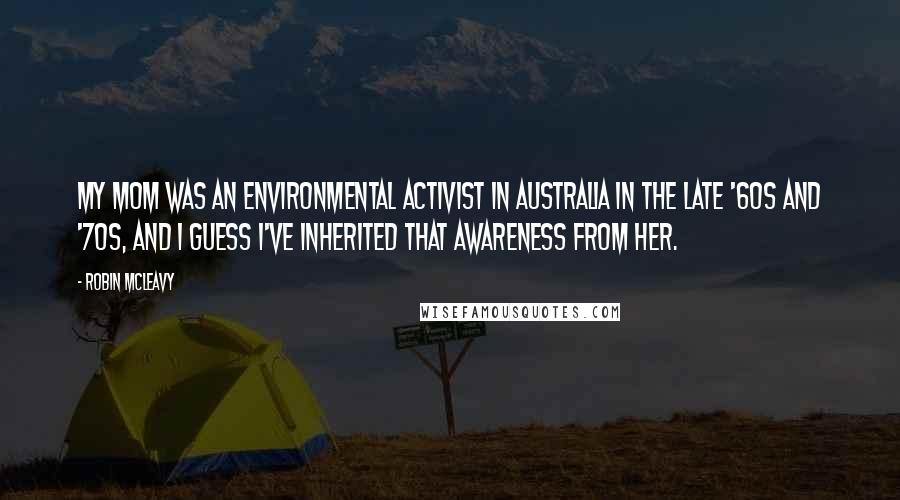 Robin McLeavy Quotes: My mom was an environmental activist in Australia in the late '60s and '70s, and I guess I've inherited that awareness from her.