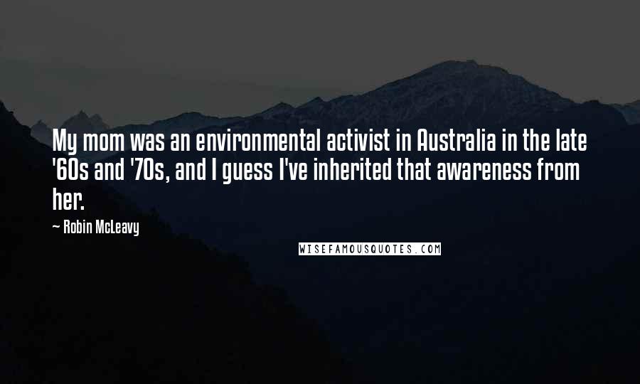 Robin McLeavy Quotes: My mom was an environmental activist in Australia in the late '60s and '70s, and I guess I've inherited that awareness from her.