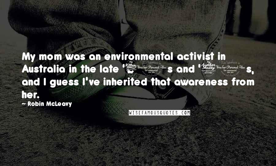 Robin McLeavy Quotes: My mom was an environmental activist in Australia in the late '60s and '70s, and I guess I've inherited that awareness from her.