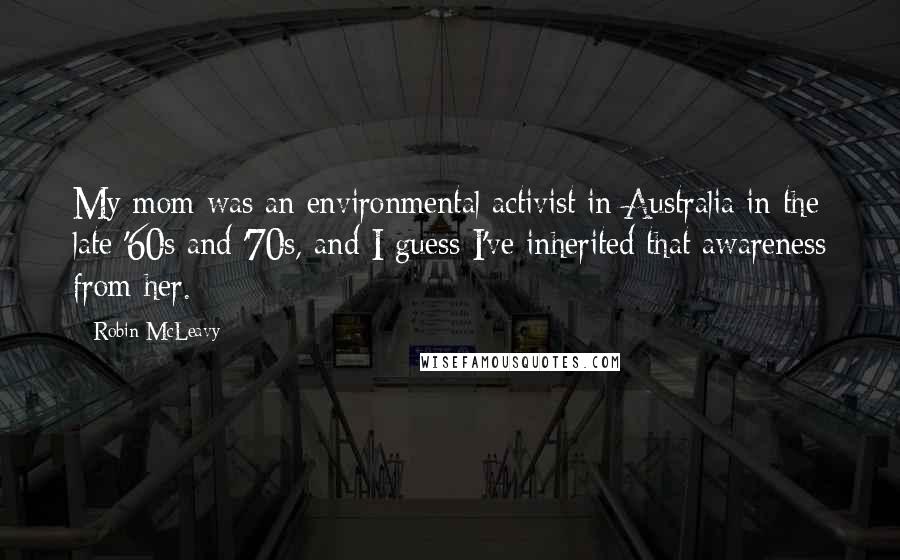 Robin McLeavy Quotes: My mom was an environmental activist in Australia in the late '60s and '70s, and I guess I've inherited that awareness from her.
