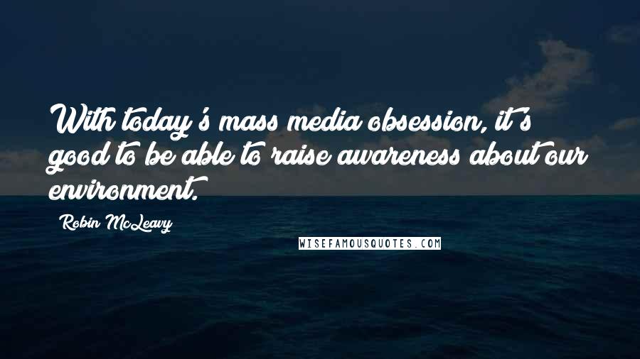 Robin McLeavy Quotes: With today's mass media obsession, it's good to be able to raise awareness about our environment.