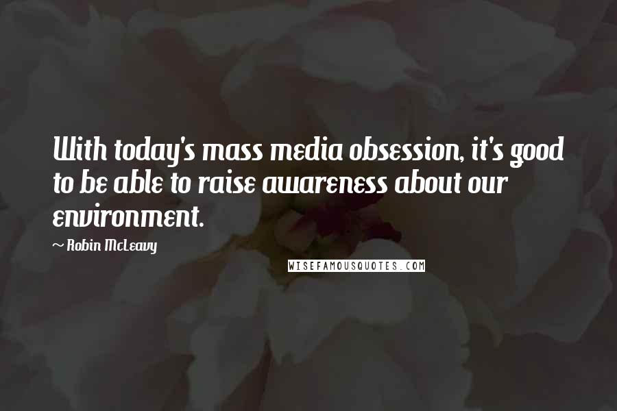 Robin McLeavy Quotes: With today's mass media obsession, it's good to be able to raise awareness about our environment.