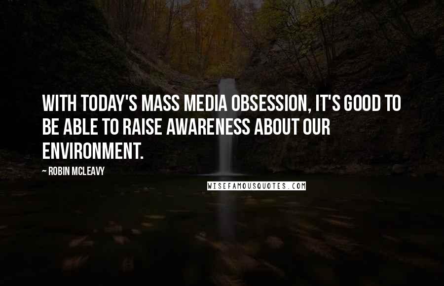 Robin McLeavy Quotes: With today's mass media obsession, it's good to be able to raise awareness about our environment.