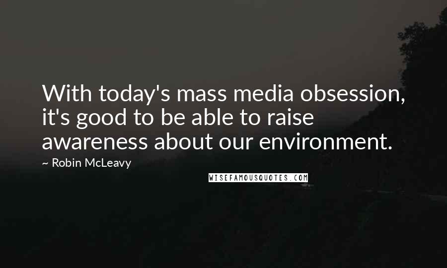 Robin McLeavy Quotes: With today's mass media obsession, it's good to be able to raise awareness about our environment.