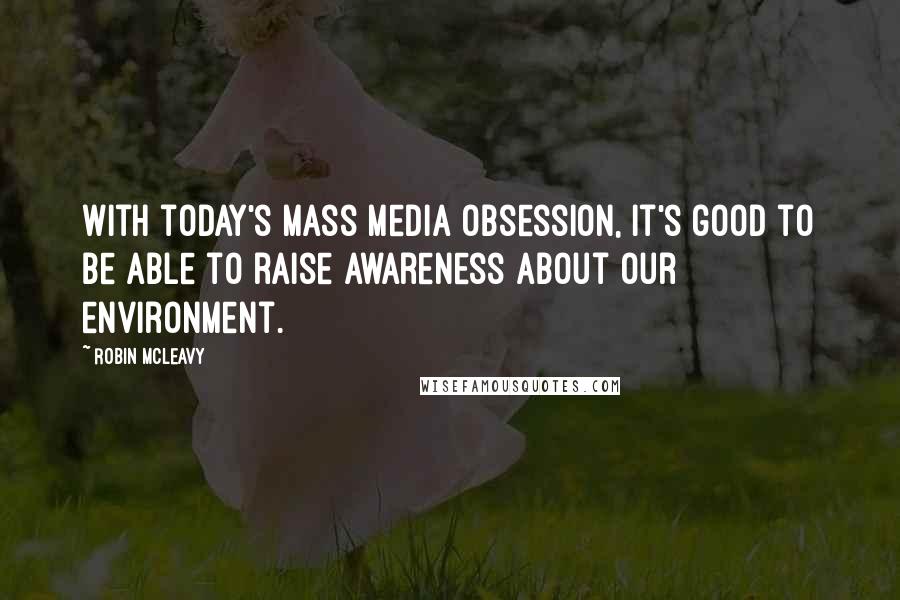 Robin McLeavy Quotes: With today's mass media obsession, it's good to be able to raise awareness about our environment.