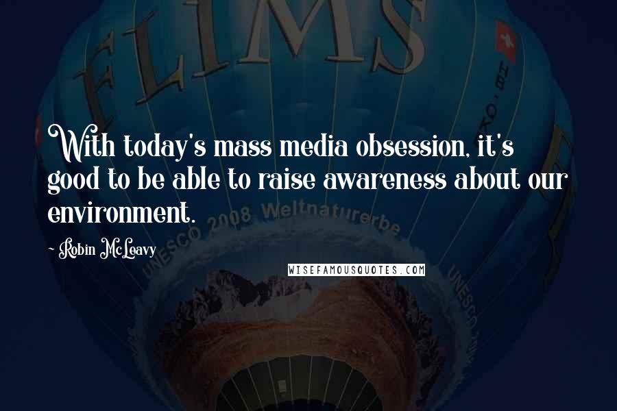 Robin McLeavy Quotes: With today's mass media obsession, it's good to be able to raise awareness about our environment.