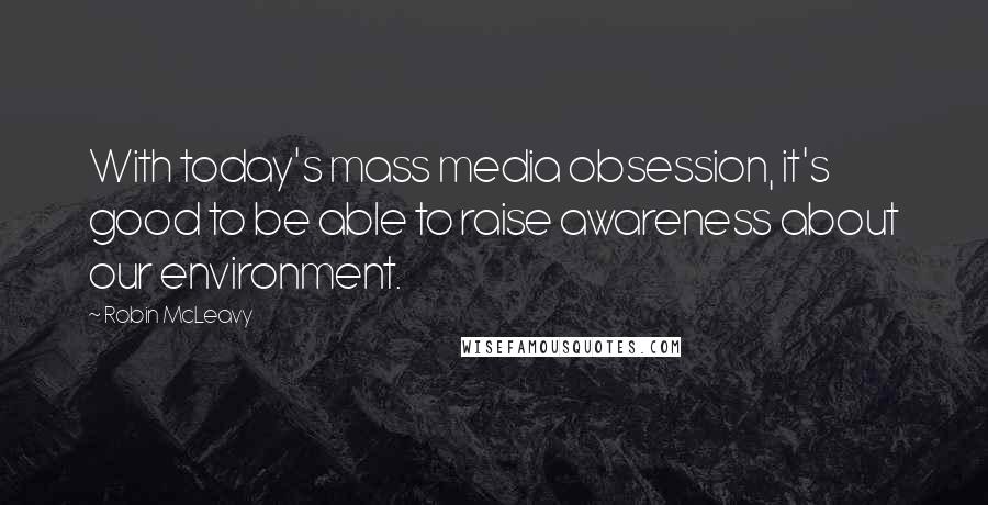 Robin McLeavy Quotes: With today's mass media obsession, it's good to be able to raise awareness about our environment.