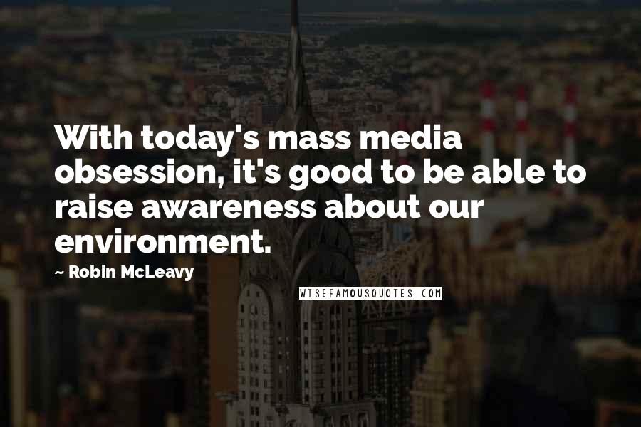 Robin McLeavy Quotes: With today's mass media obsession, it's good to be able to raise awareness about our environment.