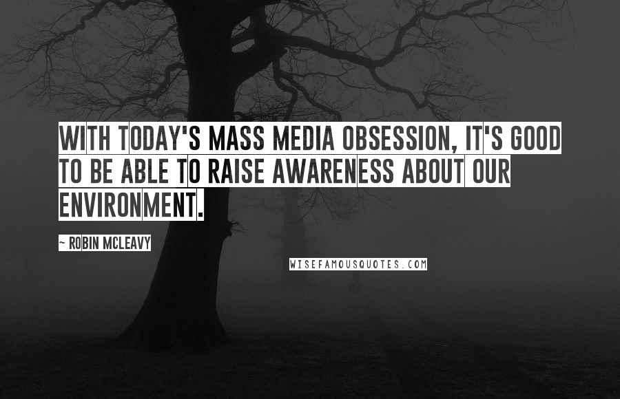 Robin McLeavy Quotes: With today's mass media obsession, it's good to be able to raise awareness about our environment.