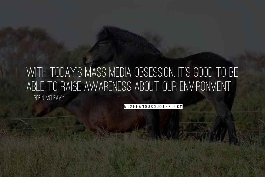 Robin McLeavy Quotes: With today's mass media obsession, it's good to be able to raise awareness about our environment.