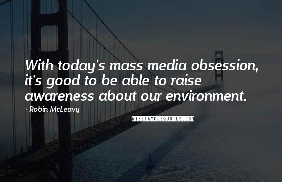 Robin McLeavy Quotes: With today's mass media obsession, it's good to be able to raise awareness about our environment.