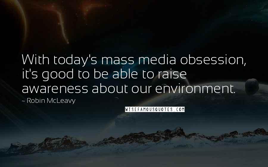 Robin McLeavy Quotes: With today's mass media obsession, it's good to be able to raise awareness about our environment.