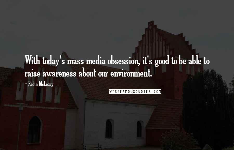 Robin McLeavy Quotes: With today's mass media obsession, it's good to be able to raise awareness about our environment.