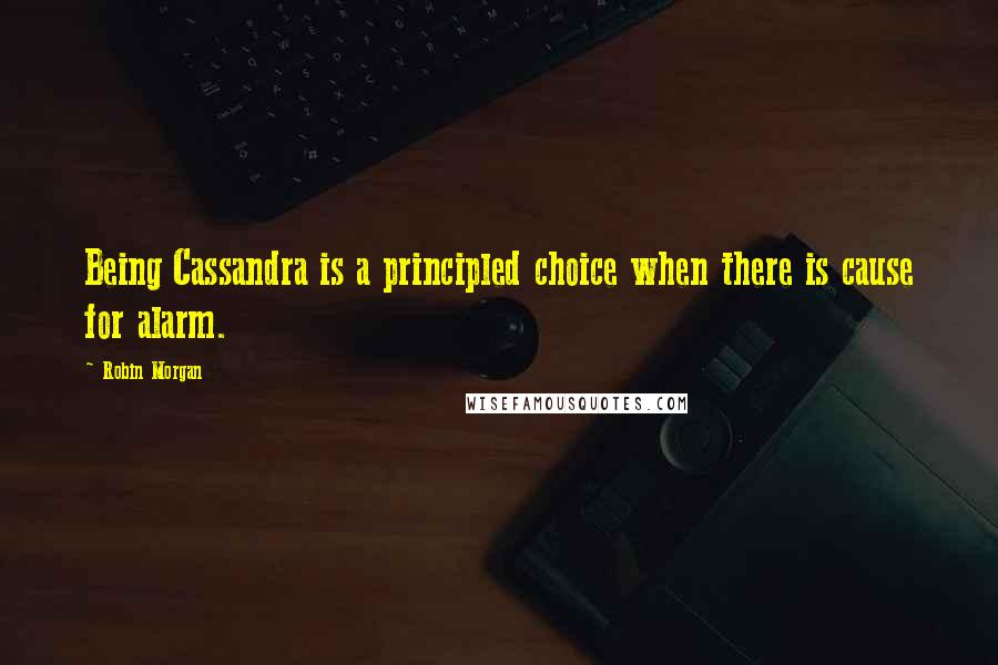 Robin Morgan Quotes: Being Cassandra is a principled choice when there is cause for alarm.
