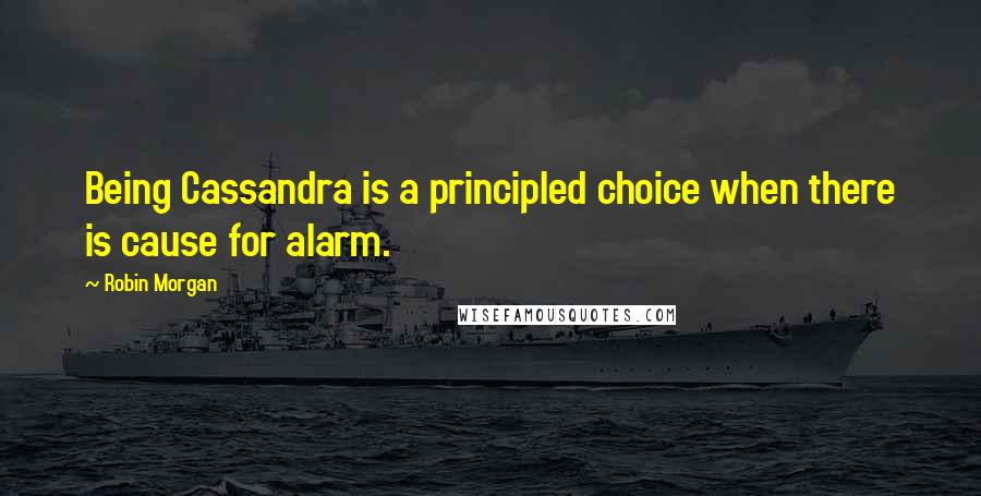 Robin Morgan Quotes: Being Cassandra is a principled choice when there is cause for alarm.