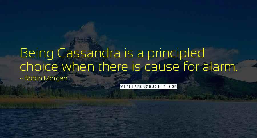 Robin Morgan Quotes: Being Cassandra is a principled choice when there is cause for alarm.