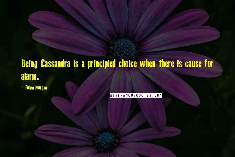 Robin Morgan Quotes: Being Cassandra is a principled choice when there is cause for alarm.