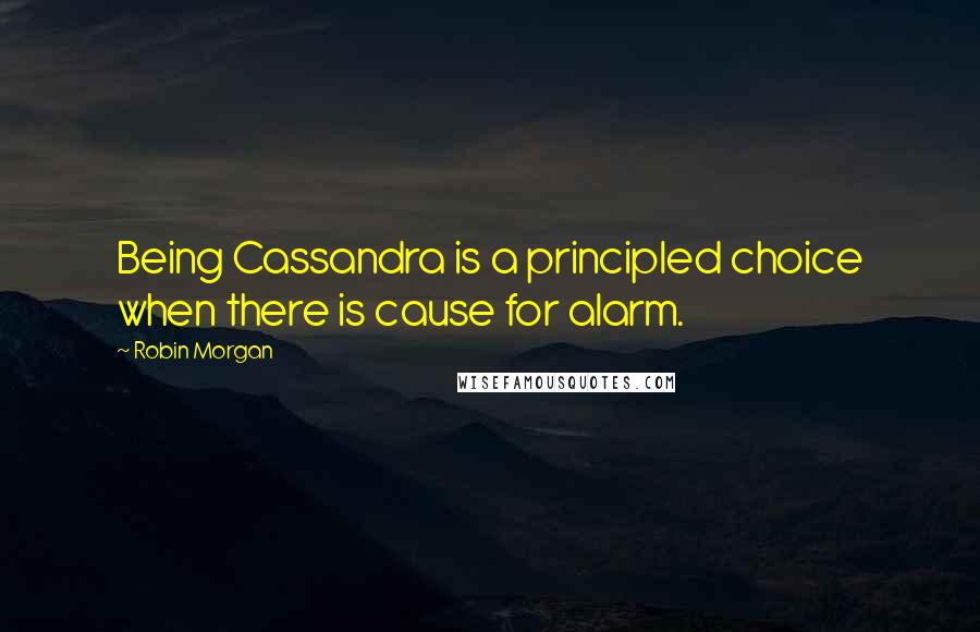 Robin Morgan Quotes: Being Cassandra is a principled choice when there is cause for alarm.