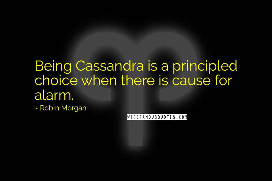 Robin Morgan Quotes: Being Cassandra is a principled choice when there is cause for alarm.