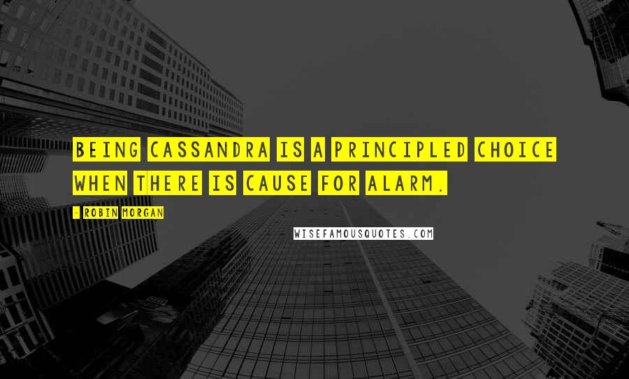Robin Morgan Quotes: Being Cassandra is a principled choice when there is cause for alarm.