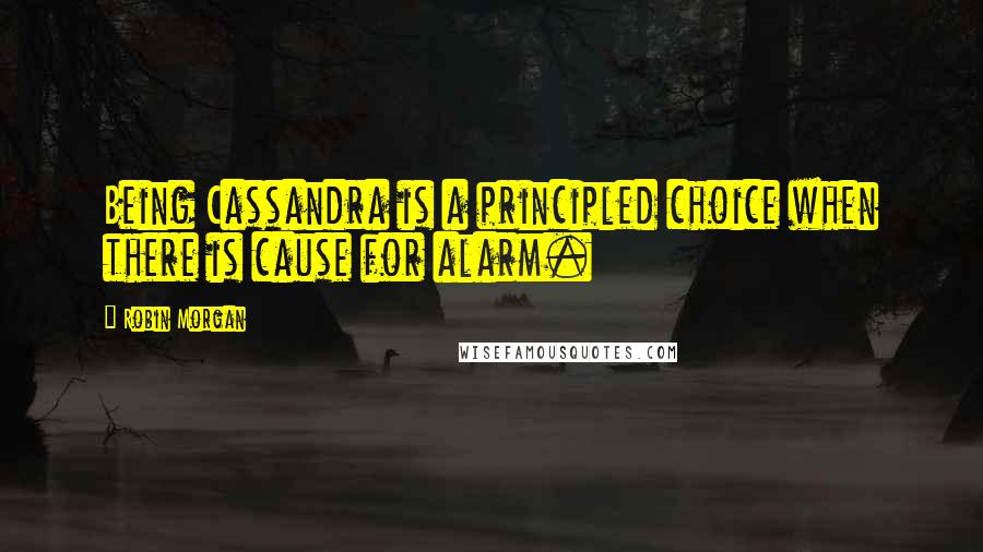 Robin Morgan Quotes: Being Cassandra is a principled choice when there is cause for alarm.
