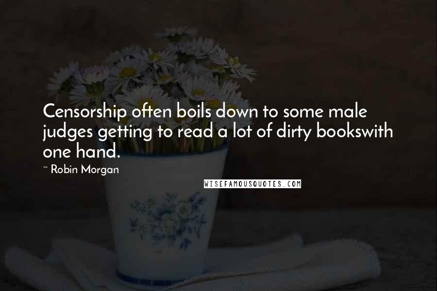 Robin Morgan Quotes: Censorship often boils down to some male judges getting to read a lot of dirty bookswith one hand.