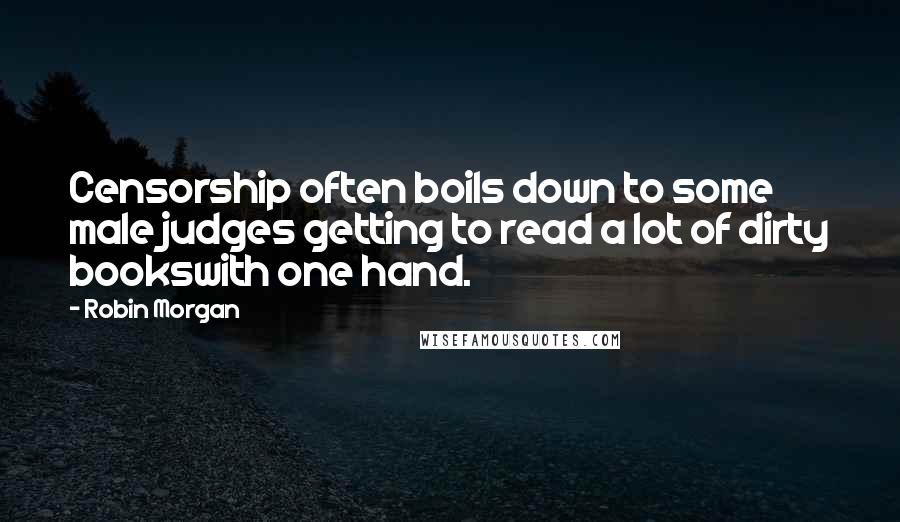 Robin Morgan Quotes: Censorship often boils down to some male judges getting to read a lot of dirty bookswith one hand.