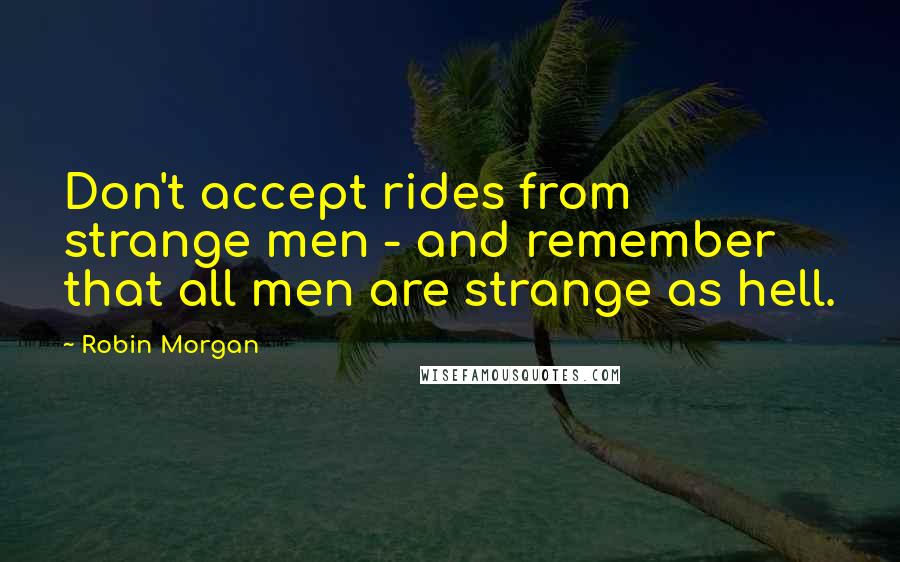 Robin Morgan Quotes: Don't accept rides from strange men - and remember that all men are strange as hell.