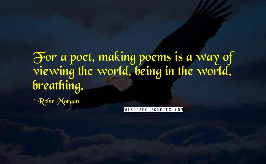 Robin Morgan Quotes: For a poet, making poems is a way of viewing the world, being in the world, breathing.