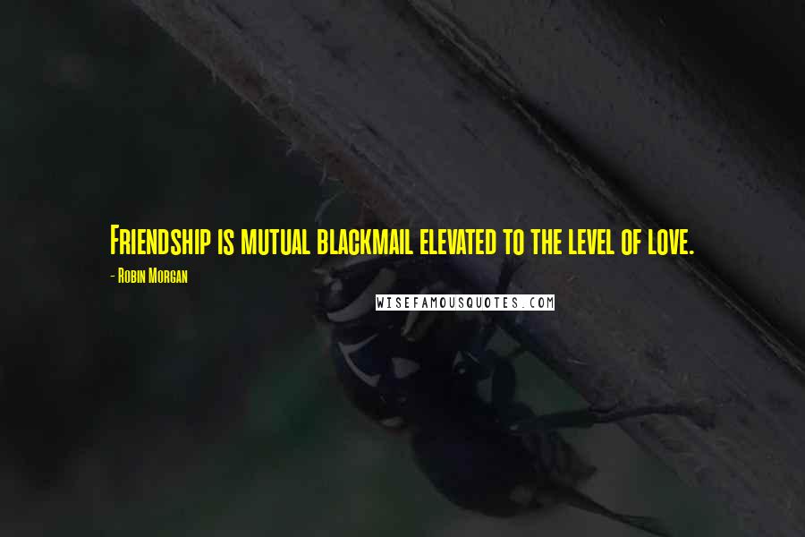 Robin Morgan Quotes: Friendship is mutual blackmail elevated to the level of love.