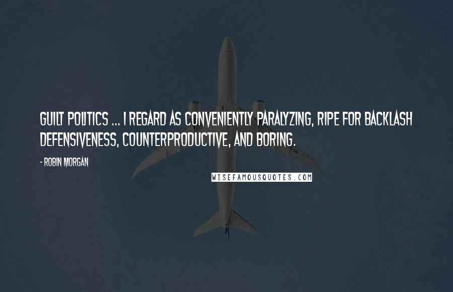 Robin Morgan Quotes: Guilt politics ... I regard as conveniently paralyzing, ripe for backlash defensiveness, counterproductive, and boring.