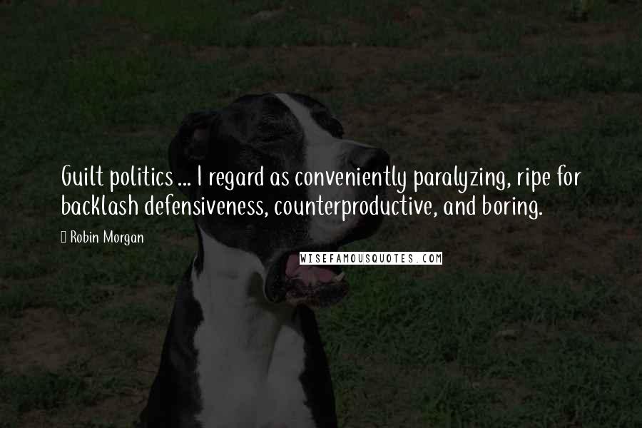 Robin Morgan Quotes: Guilt politics ... I regard as conveniently paralyzing, ripe for backlash defensiveness, counterproductive, and boring.