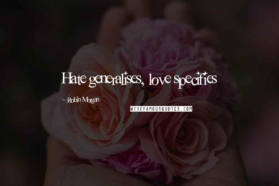 Robin Morgan Quotes: Hate generalises, love specifies