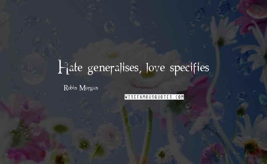 Robin Morgan Quotes: Hate generalises, love specifies