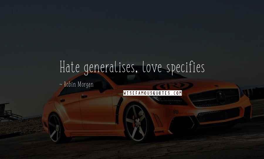 Robin Morgan Quotes: Hate generalises, love specifies