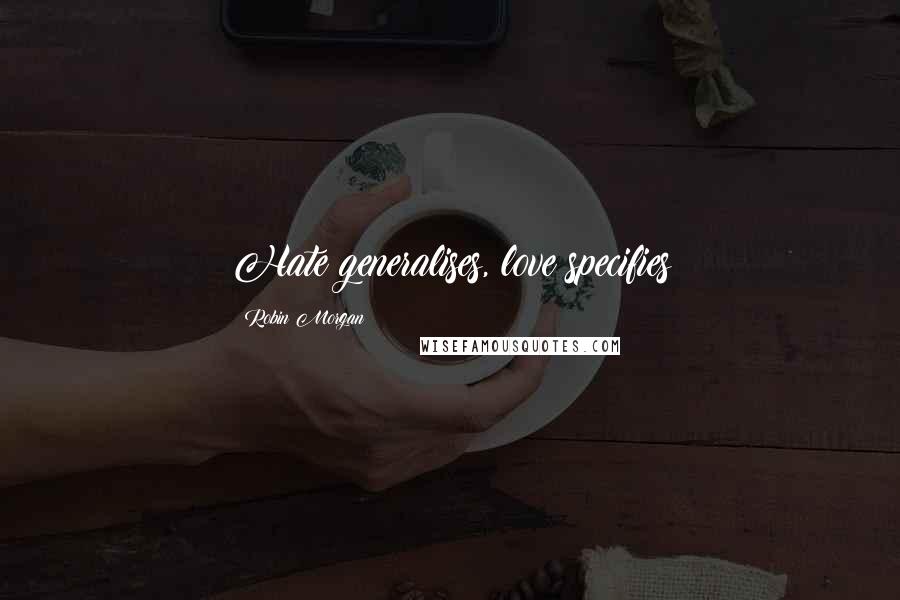 Robin Morgan Quotes: Hate generalises, love specifies