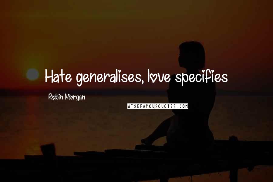Robin Morgan Quotes: Hate generalises, love specifies