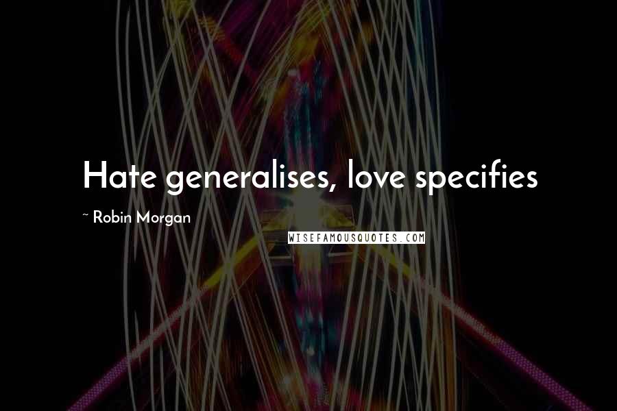Robin Morgan Quotes: Hate generalises, love specifies
