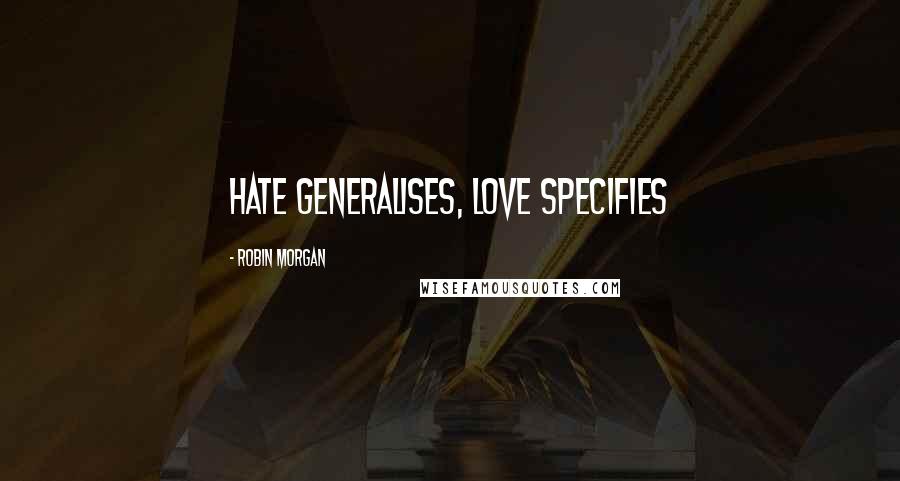 Robin Morgan Quotes: Hate generalises, love specifies
