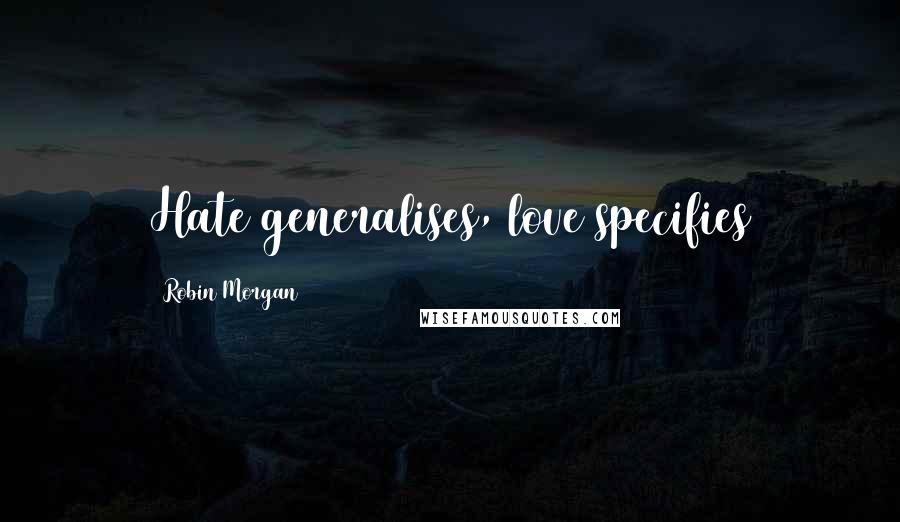 Robin Morgan Quotes: Hate generalises, love specifies