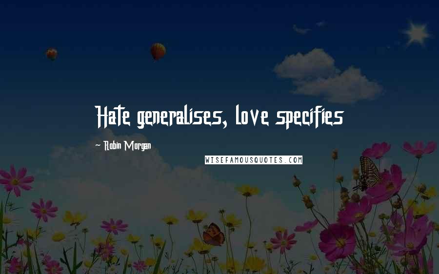 Robin Morgan Quotes: Hate generalises, love specifies