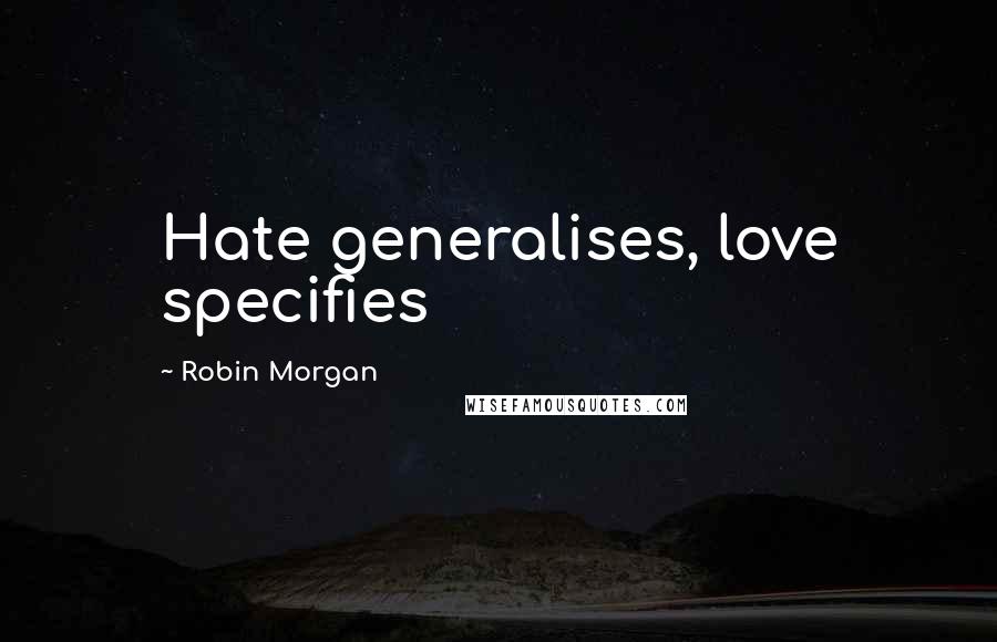 Robin Morgan Quotes: Hate generalises, love specifies