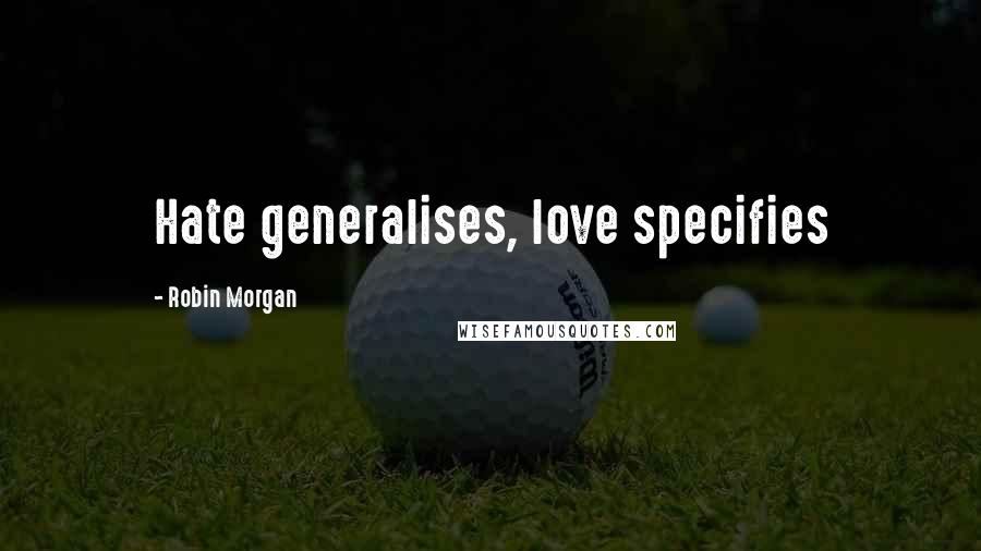 Robin Morgan Quotes: Hate generalises, love specifies