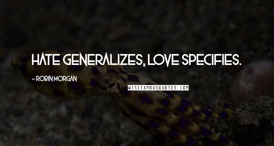 Robin Morgan Quotes: Hate generalizes, love specifies.